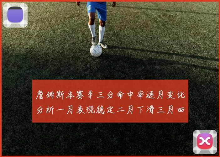 詹姆斯本赛季三分命中率逐月变化分析一月表现稳定二月下滑三月回暖