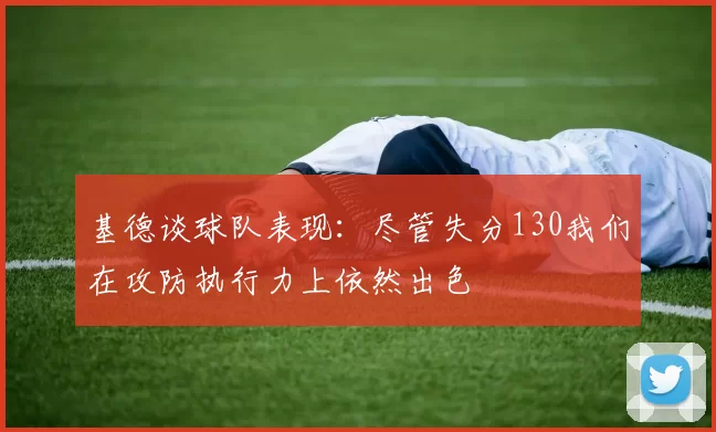 基德谈球队表现：尽管失分130我们在攻防执行力上依然出色