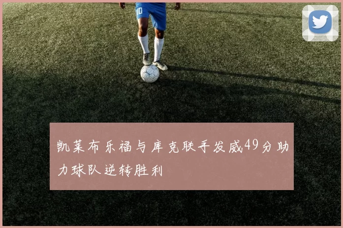 凯莱布乐福与库克联手发威49分助力球队逆转胜利