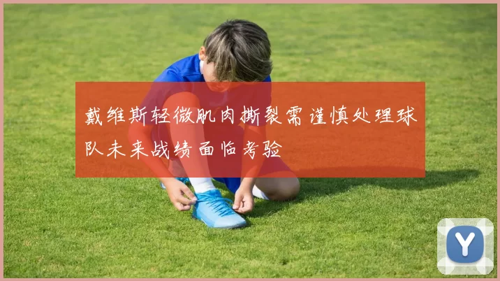 戴维斯轻微肌肉撕裂需谨慎处理球队未来战绩面临考验