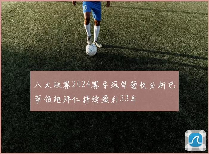 八大联赛2024赛季冠军营收分析巴萨领跑拜仁持续盈利33年