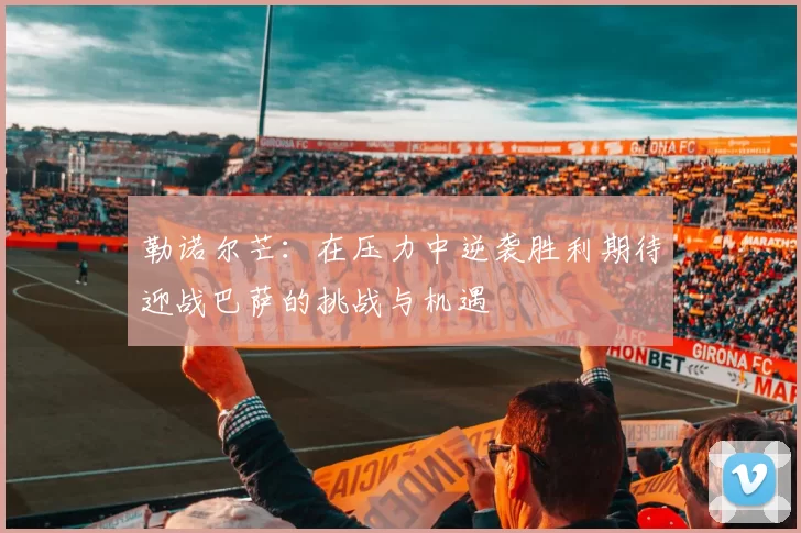 勒诺尔芒：在压力中逆袭胜利期待迎战巴萨的挑战与机遇
