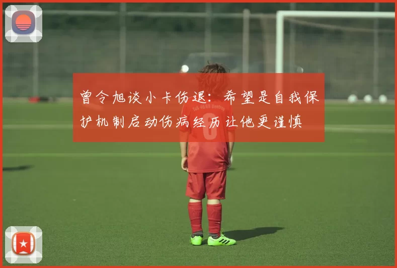 曾令旭谈小卡伤退：希望是自我保护机制启动伤病经历让他更谨慎