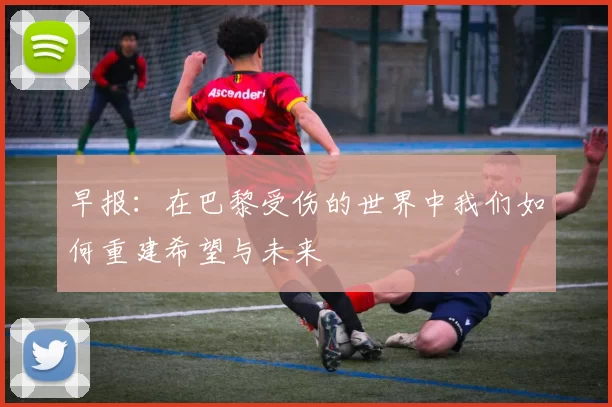 早报：在巴黎受伤的世界中我们如何重建希望与未来