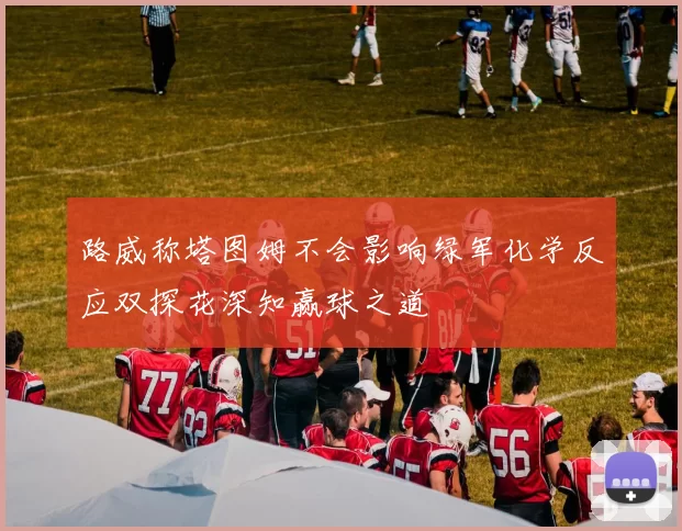 路威称塔图姆不会影响绿军化学反应双探花深知赢球之道