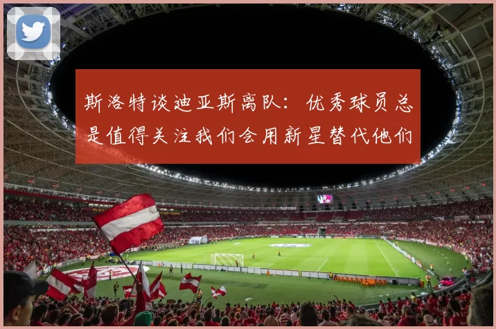 斯洛特谈迪亚斯离队：优秀球员总是值得关注我们会用新星替代他们