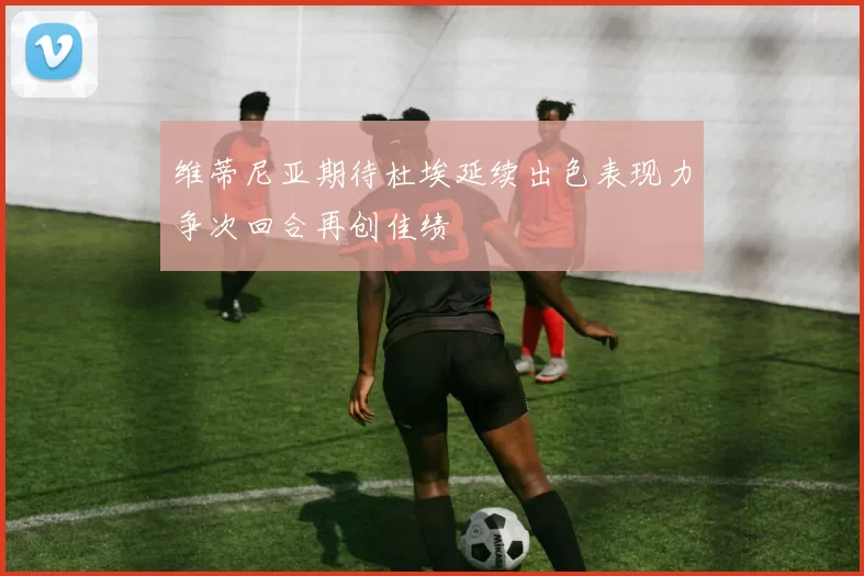 维蒂尼亚期待杜埃延续出色表现力争次回合再创佳绩