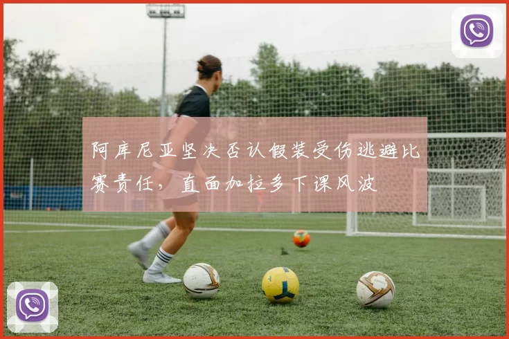 阿库尼亚坚决否认假装受伤逃避比赛责任，直面加拉多下课风波