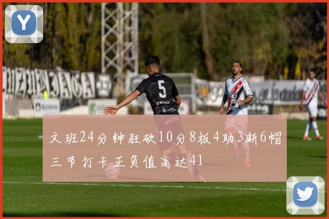 文班24分钟狂砍10分8板4助3断6帽三节打卡正负值高达41