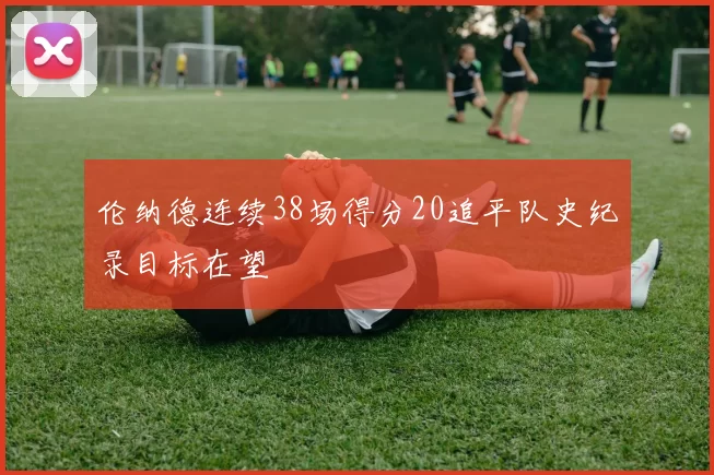 伦纳德连续38场得分20追平队史纪录目标在望