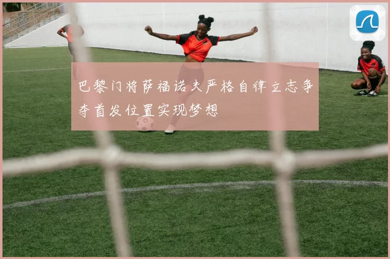 巴黎门将萨福诺夫严格自律立志争夺首发位置实现梦想