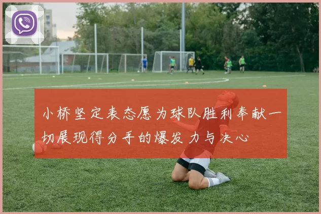 小桥坚定表态愿为球队胜利奉献一切展现得分手的爆发力与决心