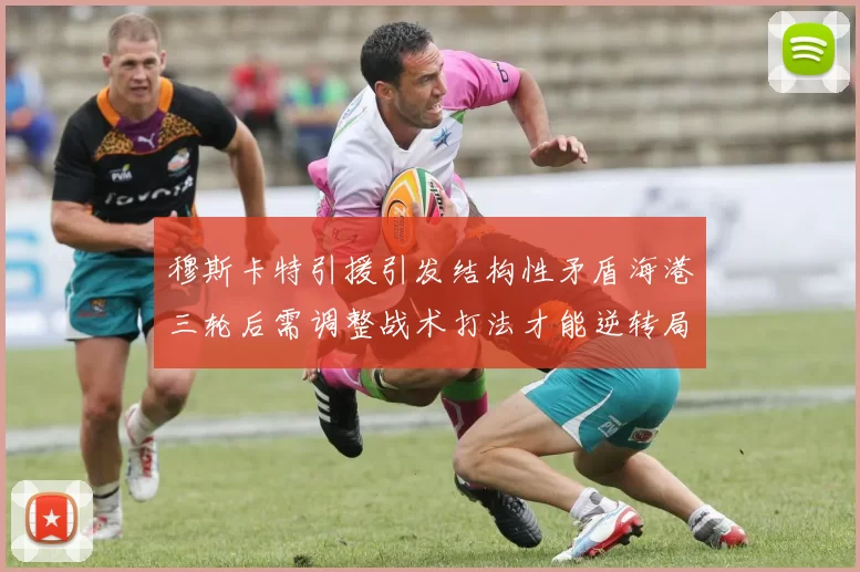 穆斯卡特引援引发结构性矛盾海港三轮后需调整战术打法才能逆转局面