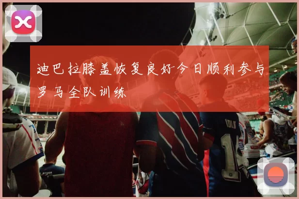 迪巴拉膝盖恢复良好今日顺利参与罗马全队训练
