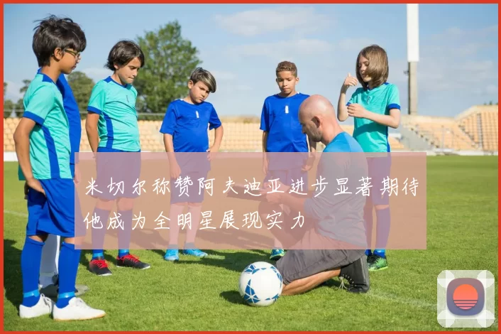 米切尔称赞阿夫迪亚进步显著期待他成为全明星展现实力