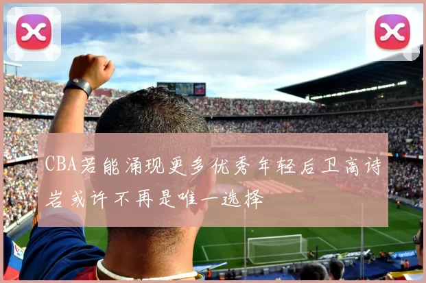 CBA若能涌现更多优秀年轻后卫高诗岩或许不再是唯一选择