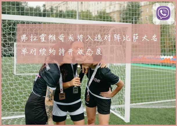 弗拉霍维奇或将入选对阵比萨大名单对续约持开放态度