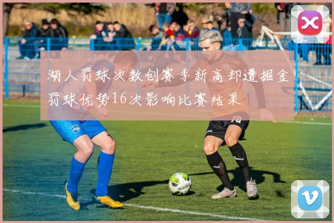 湖人罚球次数创赛季新高却遭掘金罚球优势16次影响比赛结果
