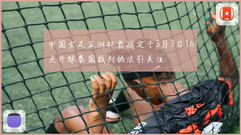 中国女足亚洲杯首战定于3月3日16点开球泰国裁判执法引关注