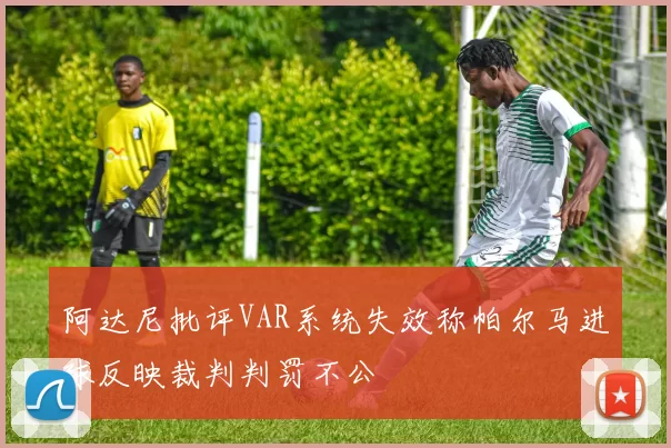 阿达尼批评VAR系统失效称帕尔马进球反映裁判判罚不公