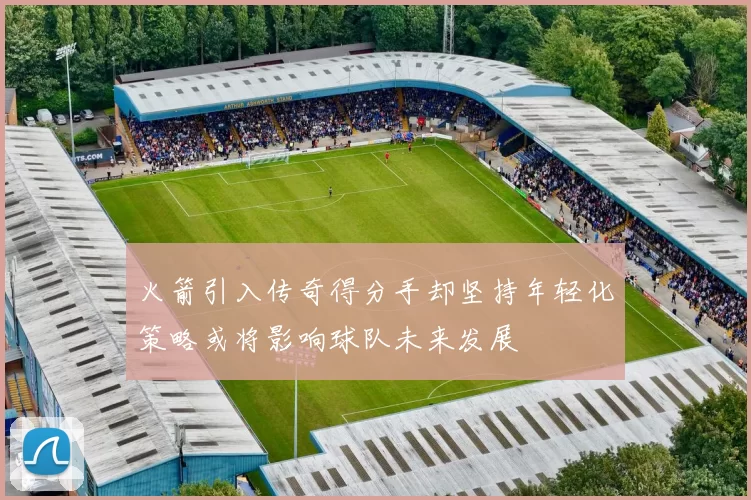 火箭引入传奇得分手却坚持年轻化策略或将影响球队未来发展