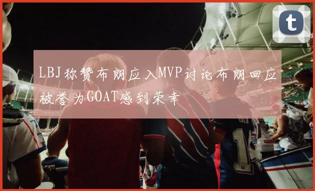 LBJ称赞布朗应入MVP讨论布朗回应被誉为GOAT感到荣幸