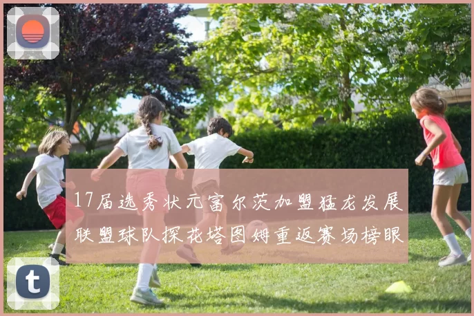17届选秀状元富尔茨加盟猛龙发展联盟球队探花塔图姆重返赛场榜眼球员无球可打