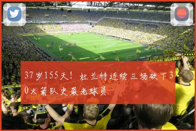 37岁155天！杜兰特连续三场砍下30火箭队史最老球员