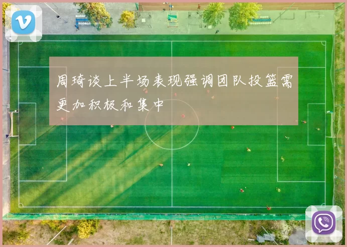 周琦谈上半场表现强调团队投篮需更加积极和集中