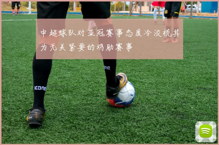 中超球队对亚冠赛事态度冷淡视其为无关紧要的鸡肋赛事