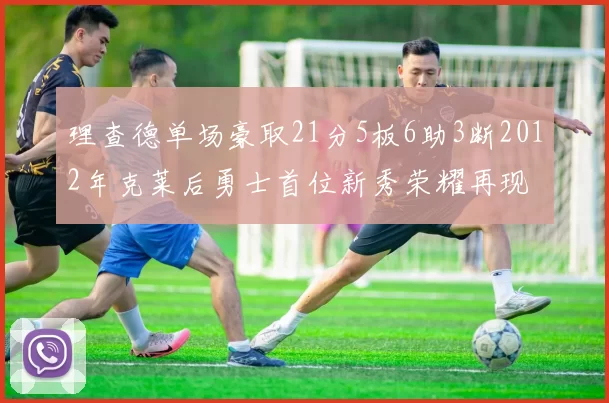理查德单场豪取21分5板6助3断2012年克莱后勇士首位新秀荣耀再现