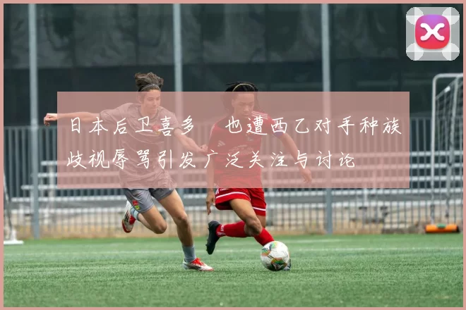 日本后卫喜多壱也遭西乙对手种族歧视辱骂引发广泛关注与讨论
