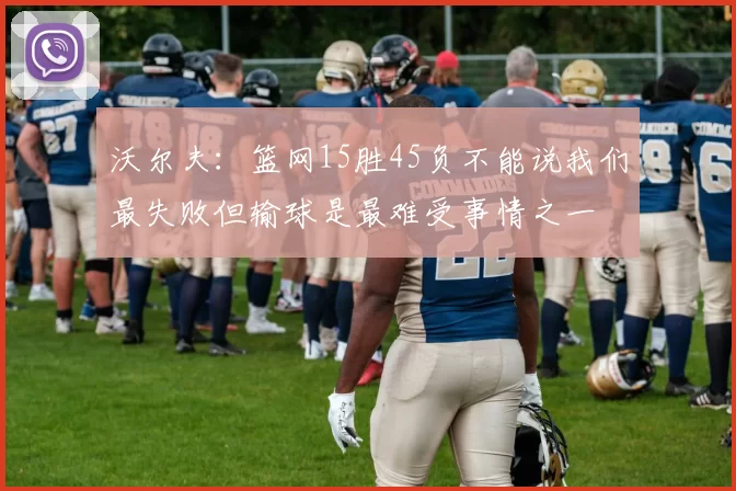 沃尔夫：篮网15胜45负不能说我们最失败但输球是最难受事情之一