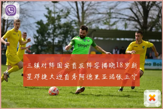 三镇对阵国安首发阵容揭晓18岁新星邓捷夫迎首秀阿德里亚诺张玉宁领衔出战