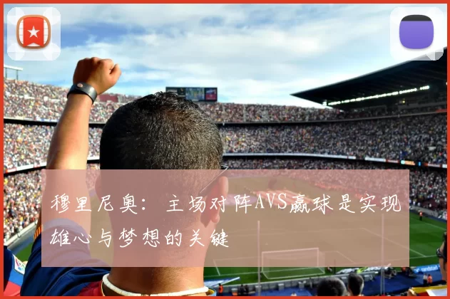 穆里尼奥：主场对阵AVS赢球是实现雄心与梦想的关键